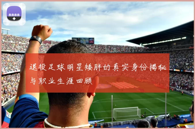 退役足球明星矮胖的真实身份揭秘与职业生涯回顾