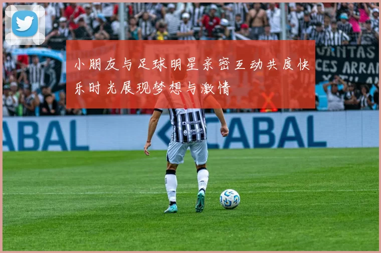 小朋友与足球明星亲密互动共度快乐时光展现梦想与激情