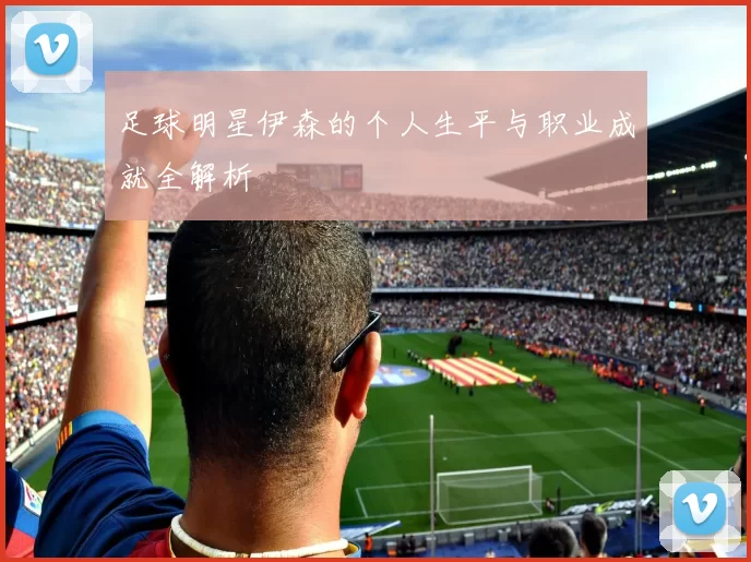 足球明星伊森的个人生平与职业成就全解析
