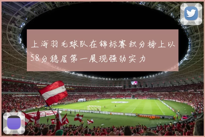 上海羽毛球队在锦标赛积分榜上以58分稳居第一展现强劲实力