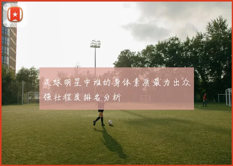 足球明星中谁的身体素质最为出众强壮程度排名分析