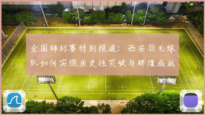 全国锦标赛特别报道：西安羽毛球队如何实现历史性突破与辉煌成就