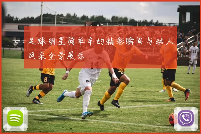 足球明星骑单车的精彩瞬间与动人风采全景展示