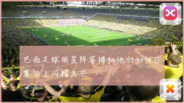 巴西足球明星阵容揭秘他们如何在赛场上闪耀光芒