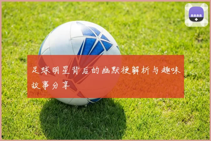 足球明星背后的幽默梗解析与趣味故事分享