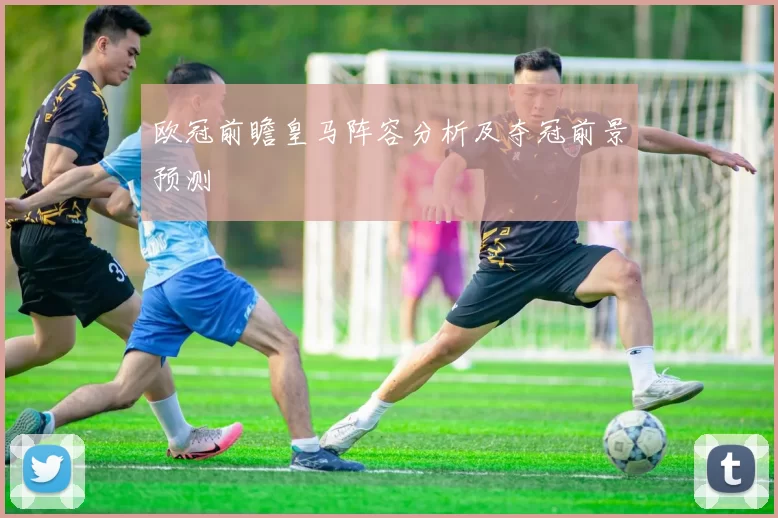 欧冠前瞻皇马阵容分析及夺冠前景预测