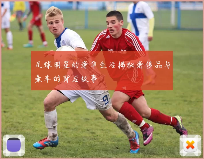 足球明星的奢华生活揭秘奢侈品与豪车的背后故事