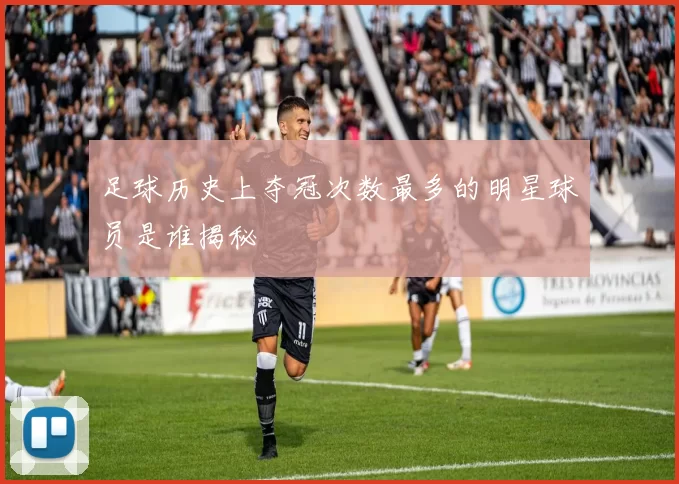 足球历史上夺冠次数最多的明星球员是谁揭秘