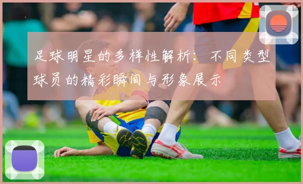 足球明星的多样性解析：不同类型球员的精彩瞬间与形象展示