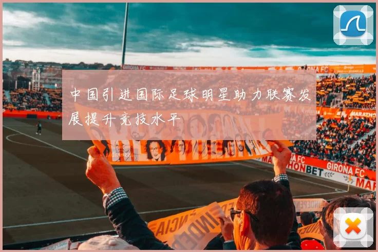 中国引进国际足球明星助力联赛发展提升竞技水平