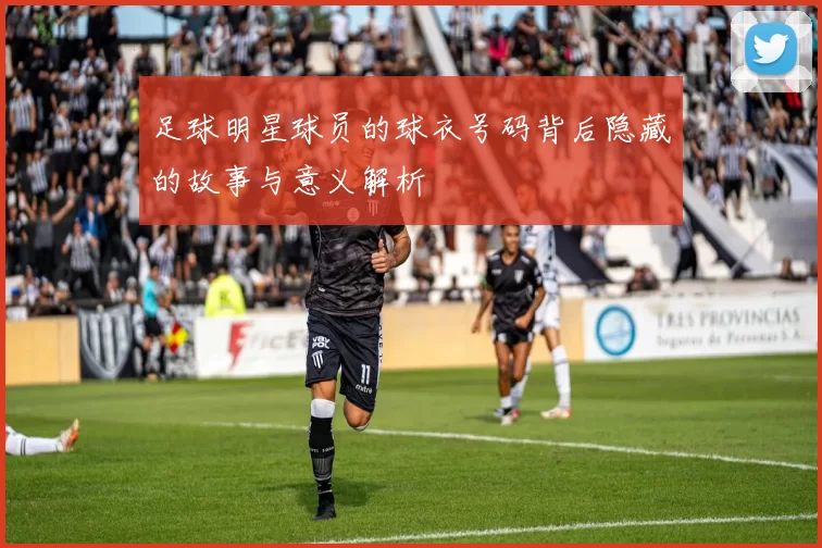 足球明星球员的球衣号码背后隐藏的故事与意义解析