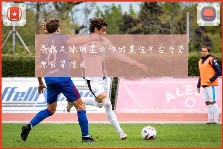 寻找足球明星合作的最佳平台与资源分享指南