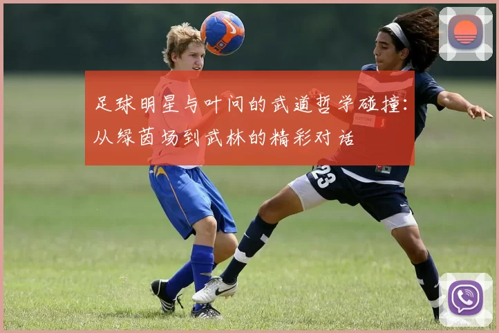 足球明星与叶问的武道哲学碰撞：从绿茵场到武林的精彩对话